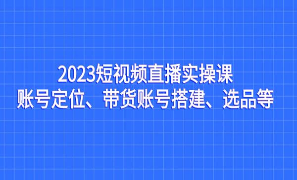 《短视频直播实操课》账号定位、带货账号搭建、选品等-掘金智库