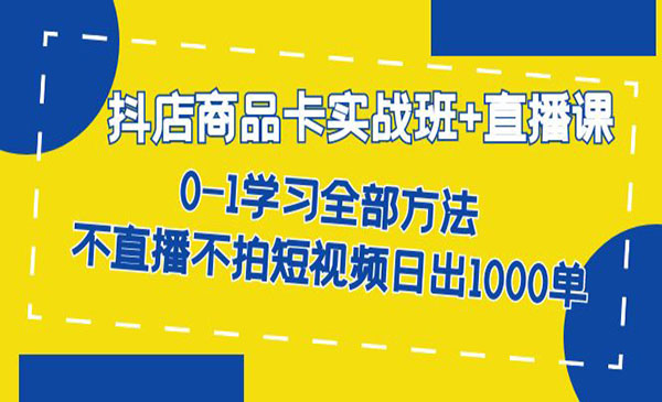 《抖店商品卡实战班》不直播不拍短视频日出1000单-掘金智库