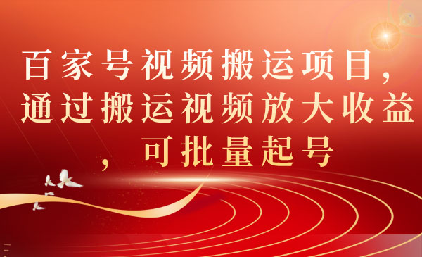 《百家号视频搬运项目》通过搬运视频放大收益，可批量起号-掘金智库