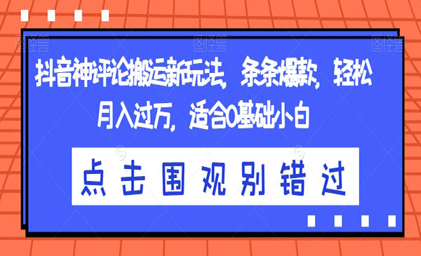 《抖音神评论搬运新玩法》条条爆款，轻松，适合0基础小白-掘金智库