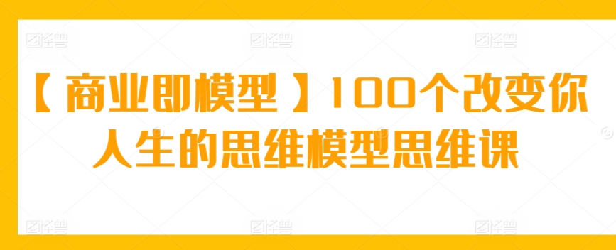 【商业即模型】100个改变你人生的思维模型思维课-掘金智库