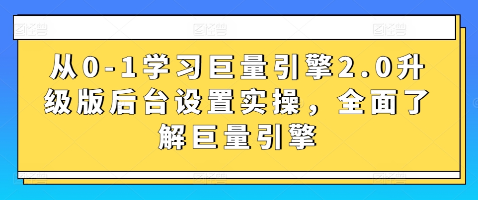 从0-1学习巨量引擎2.0升级版后台设置实操，全面了解巨量引擎-掘金智库