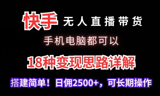 快手无人直播带货，手机电脑都可以，18种变现思路详解，搭建简单日佣2500+【揭秘】-掘金智库