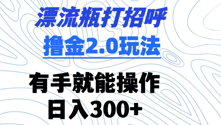 漂流瓶打招呼撸金2.0玩法，有手就能做，日入300+【揭秘】-掘金智库