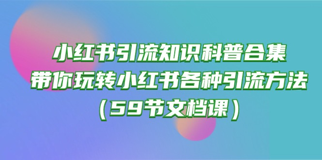 小红书引流知识普及合辑，带你玩转小红书的各种各样推广方法（59节文本文档课）-掘金智库